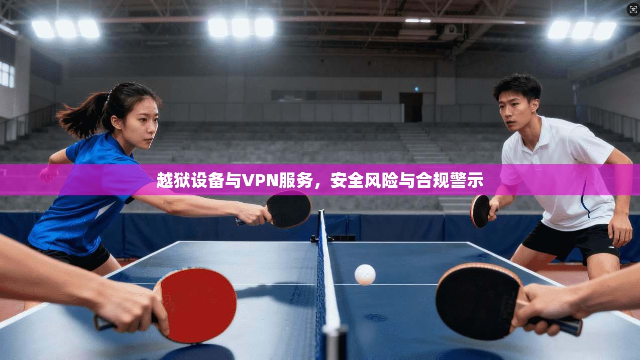 越狱设备与VPN服务，安全风险与合规警示