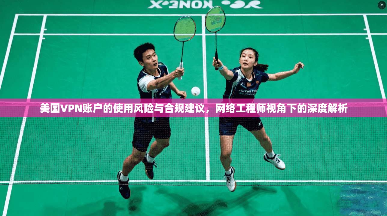 美国VPN账户的使用风险与合规建议,网络工程师视角下的深度解析