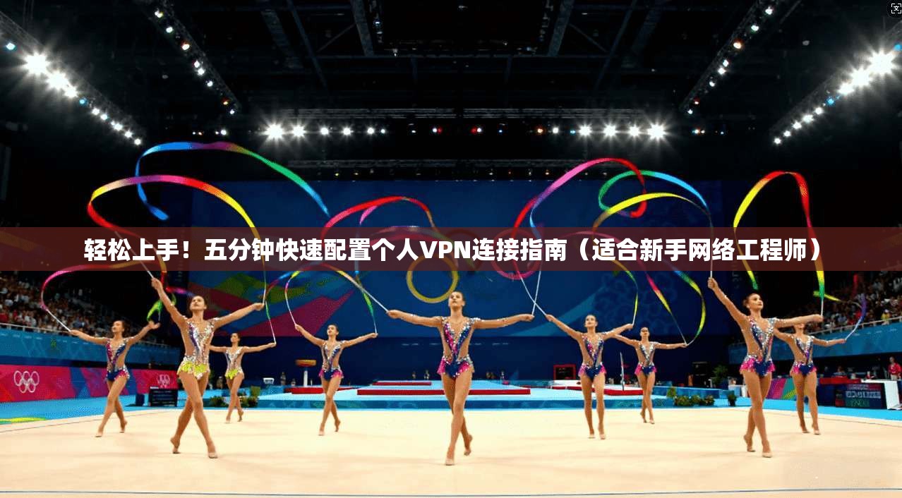 轻松上手！五分钟快速配置个人VPN连接指南（适合新手网络工程师）
