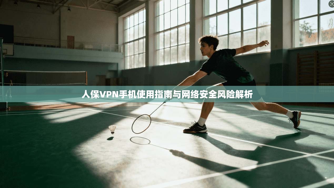 人保VPN手机使用指南与网络安全风险解析