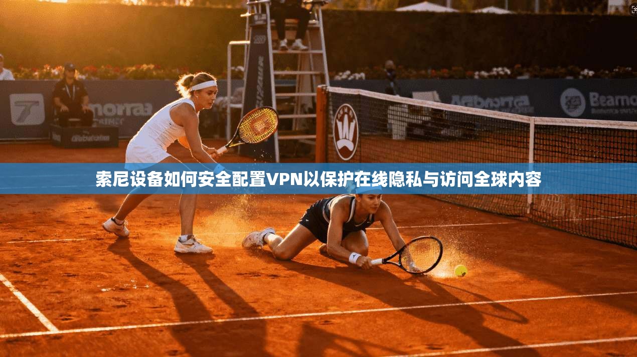索尼设备如何安全配置VPN以保护在线隐私与访问全球内容