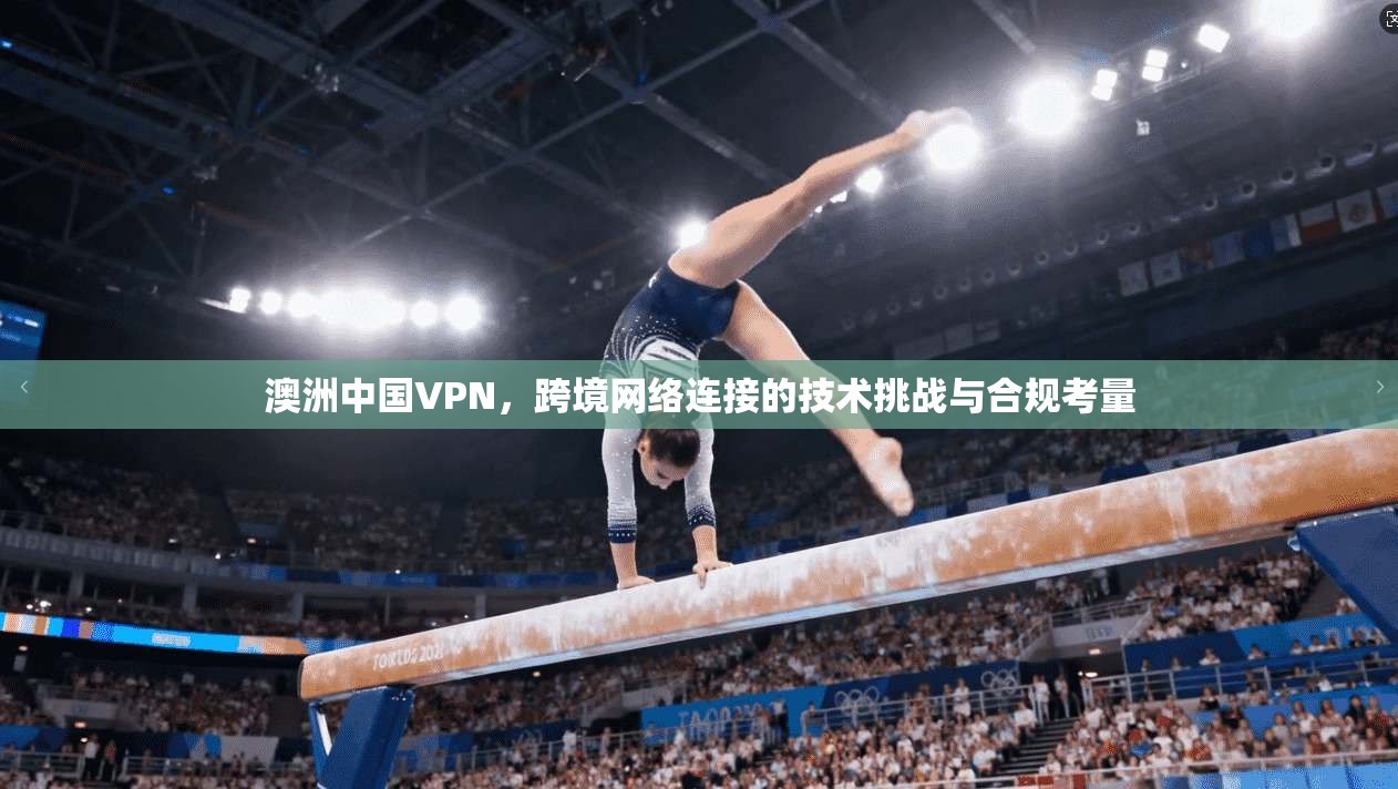 澳洲中国VPN,跨境网络连接的技术挑战与合规考量