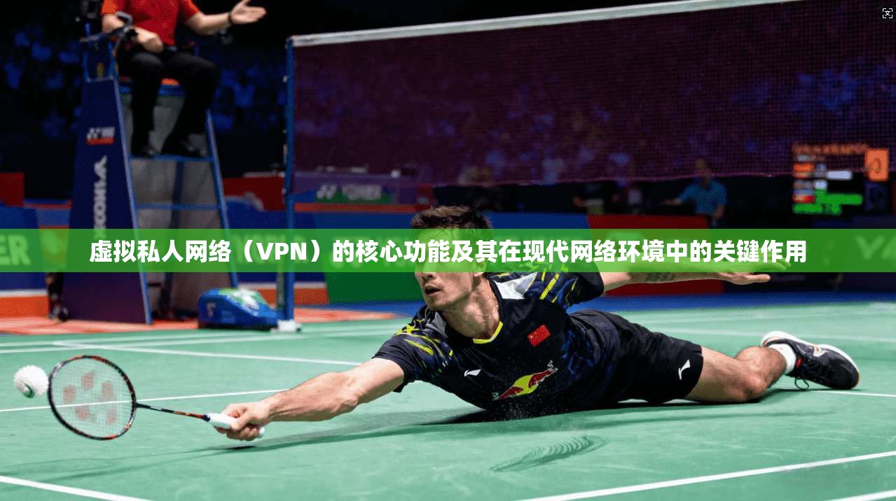 虚拟私人网络（VPN）的核心功能及其在现代网络环境中的关键作用