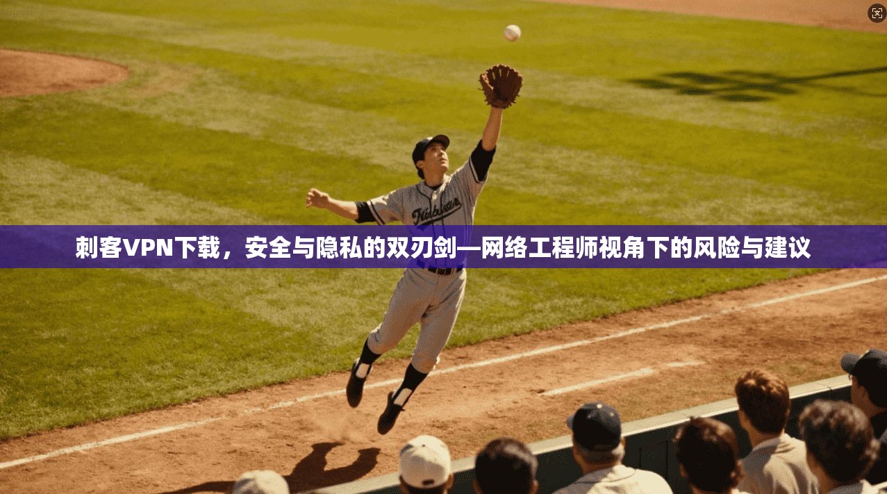 刺客VPN下载，安全与隐私的双刃剑—网络工程师视角下的风险与建议
