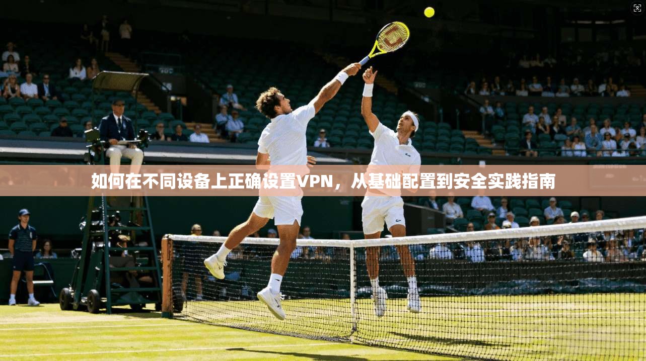 如何在不同设备上正确设置VPN,从基础配置到安全实践指南