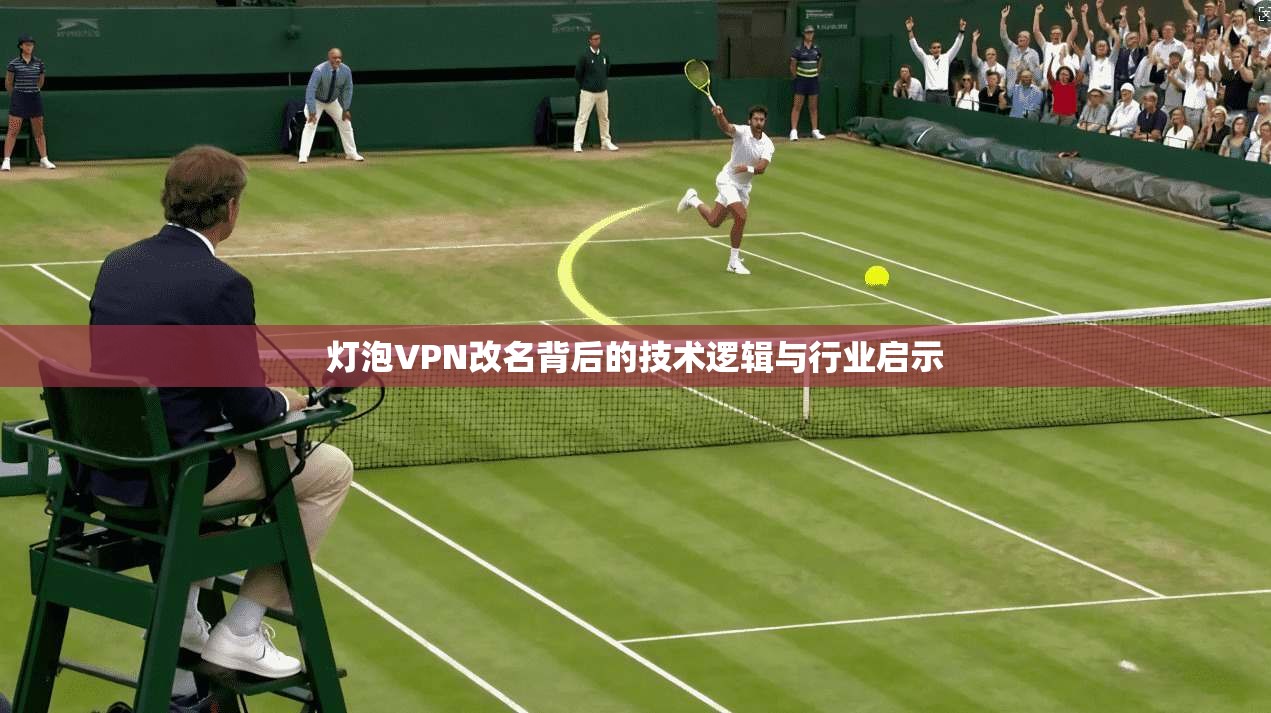 灯泡VPN改名背后的技术逻辑与行业启示