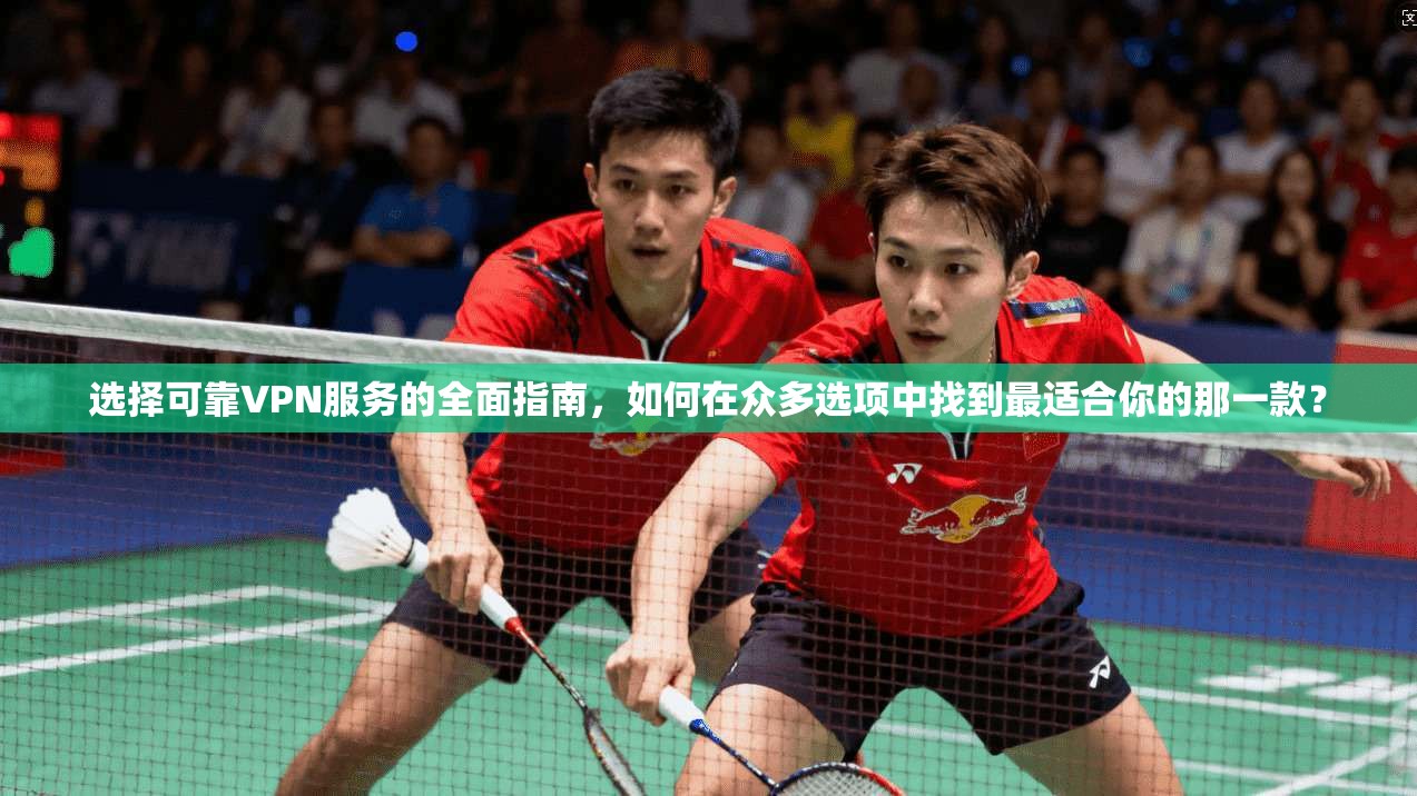 选择可靠VPN服务的全面指南，如何在众多选项中找到最适合你的那一款？