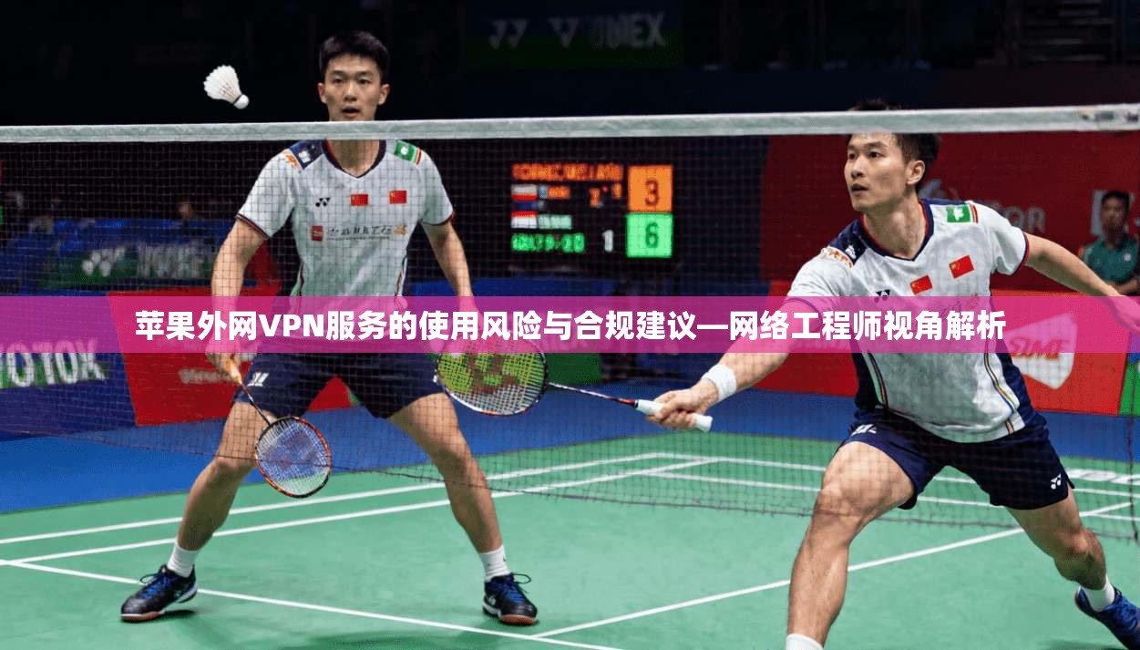 苹果外网VPN服务的使用风险与合规建议—网络工程师视角解析