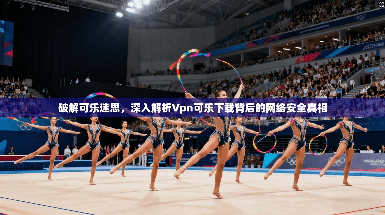 破解可乐迷思，深入解析Vpn可乐下载背后的网络安全真相