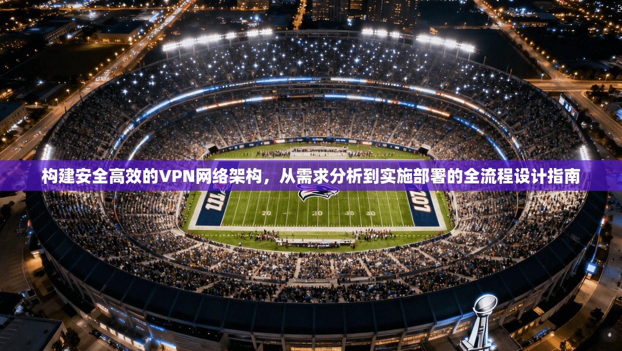 构建安全高效的VPN网络架构，从需求分析到实施部署的全流程设计指南