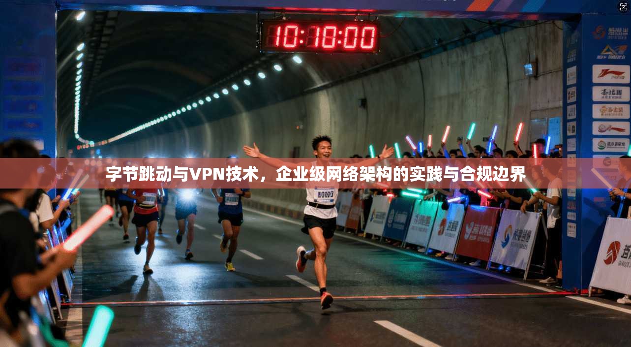 字节跳动与VPN技术,企业级网络架构的实践与合规边界