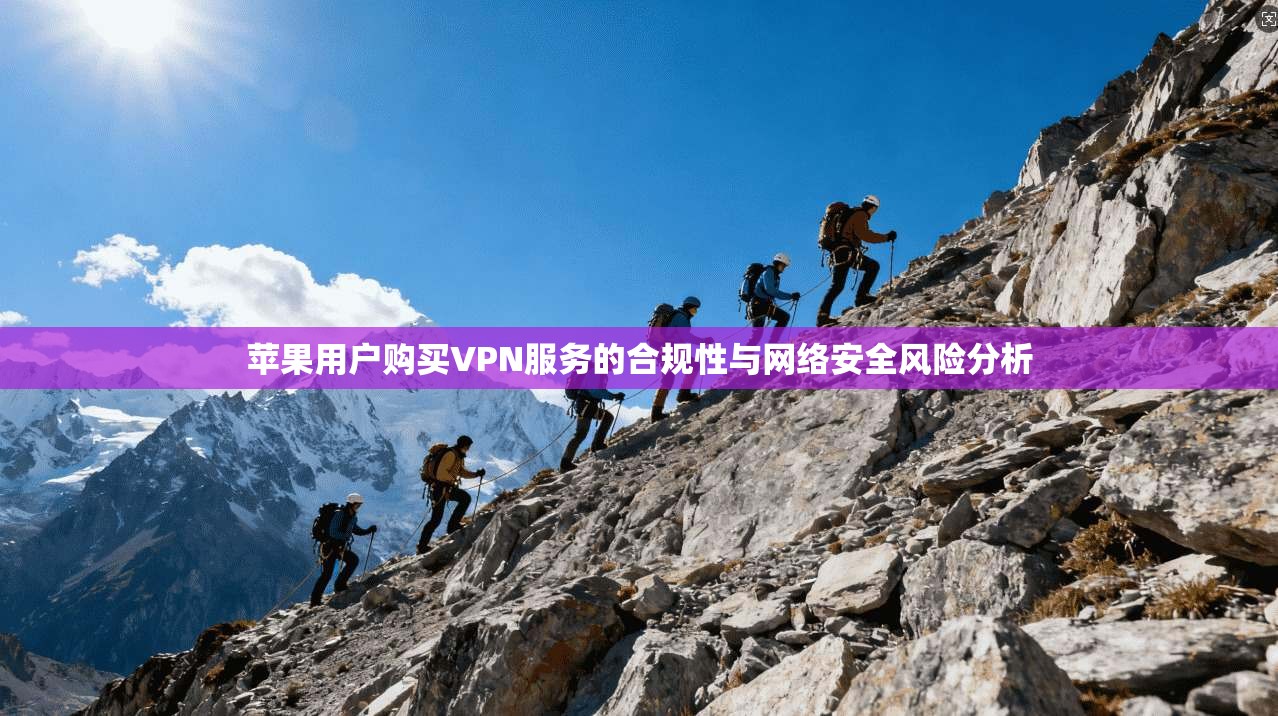苹果用户购买VPN服务的合规性与网络安全风险分析