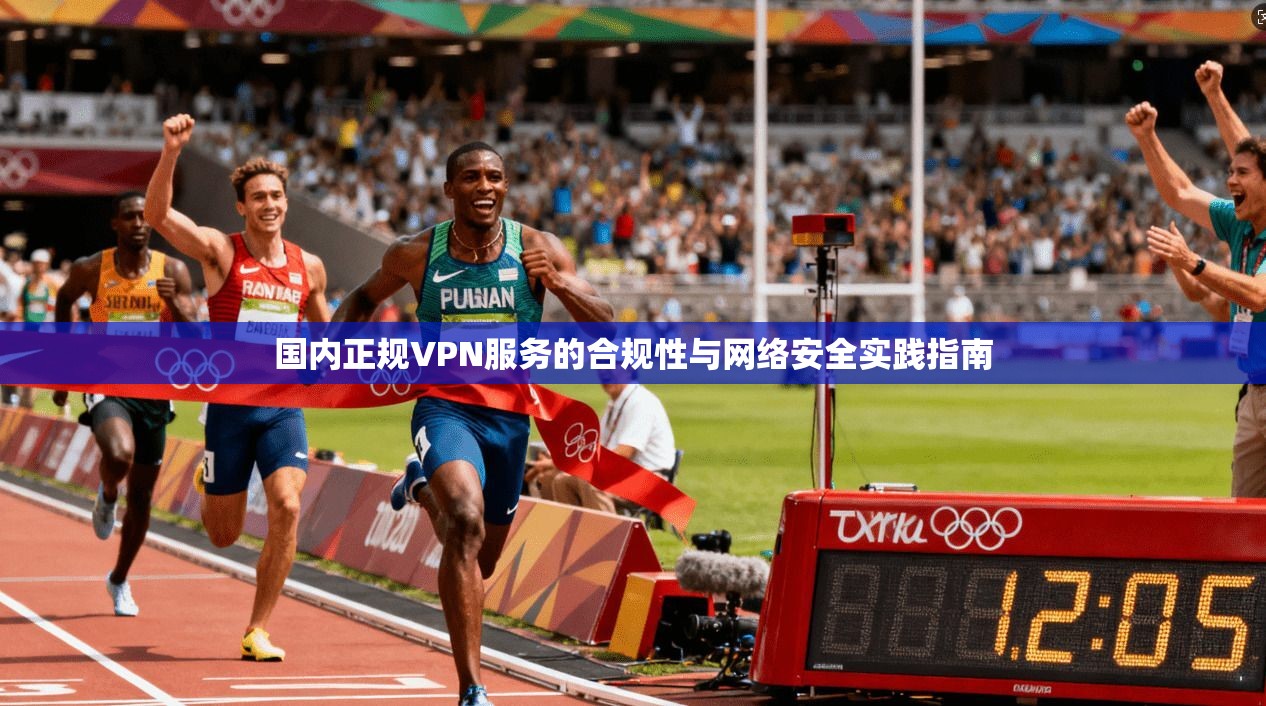 国内正规VPN服务的合规性与网络安全实践指南