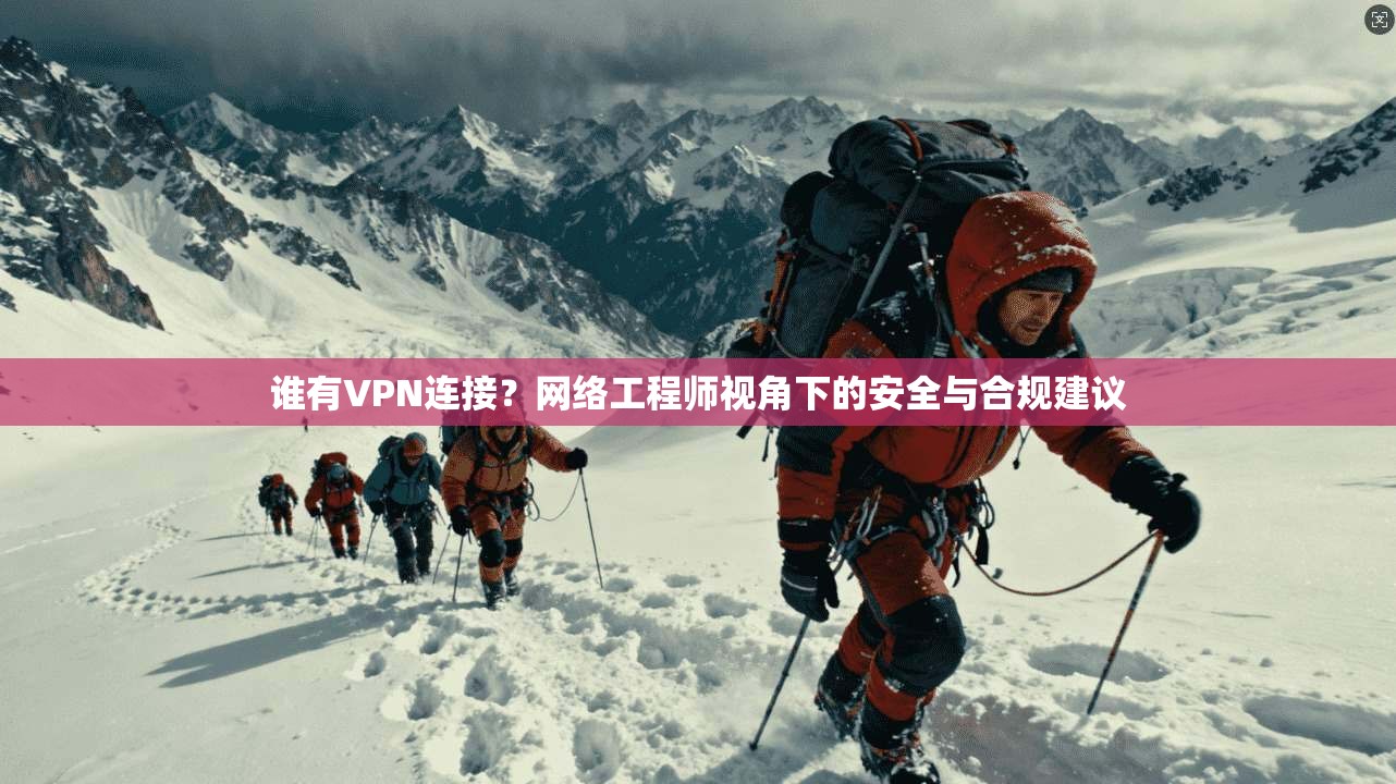 谁有VPN连接？网络工程师视角下的安全与合规建议