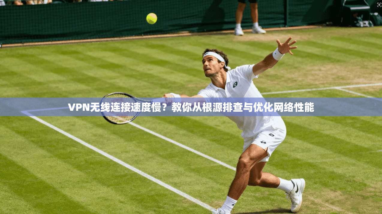 VPN无线连接速度慢？教你从根源排查与优化网络性能