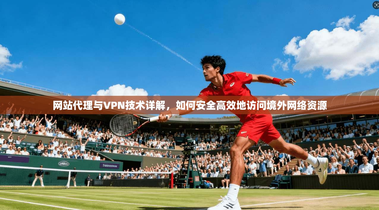 网站代理与VPN技术详解，如何安全高效地访问境外网络资源