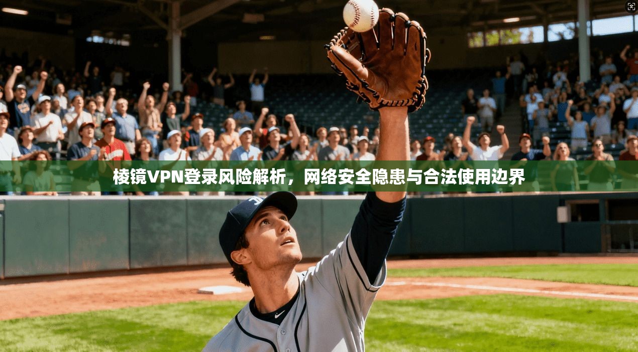 棱镜VPN登录风险解析，网络安全隐患与合法使用边界