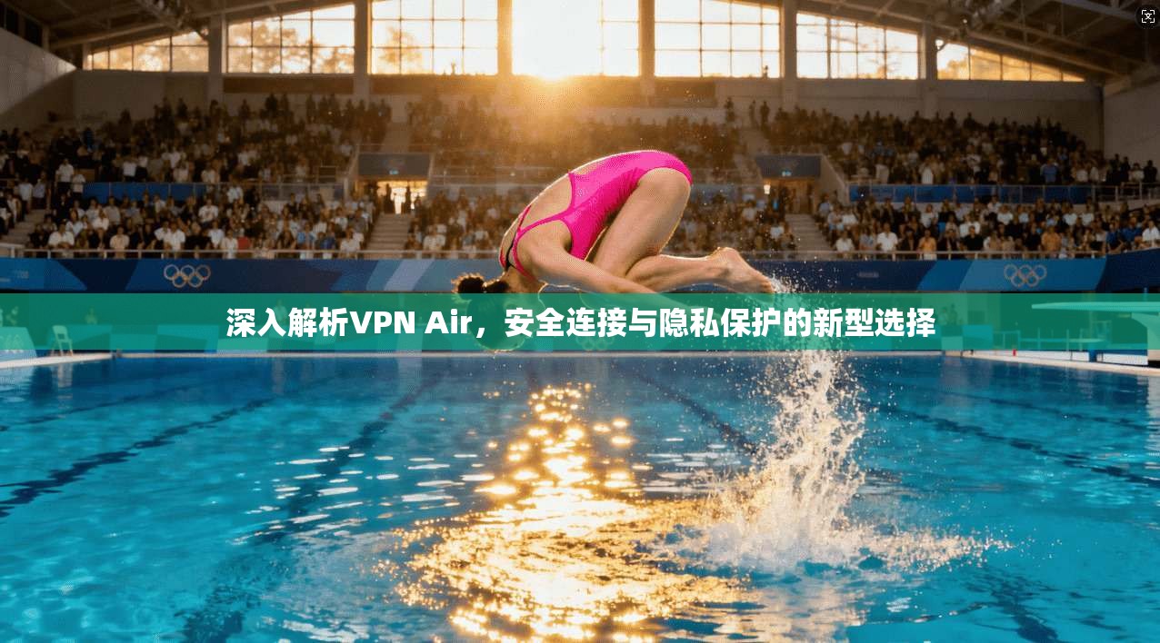 深入解析VPN Air，安全连接与隐私保护的新型选择