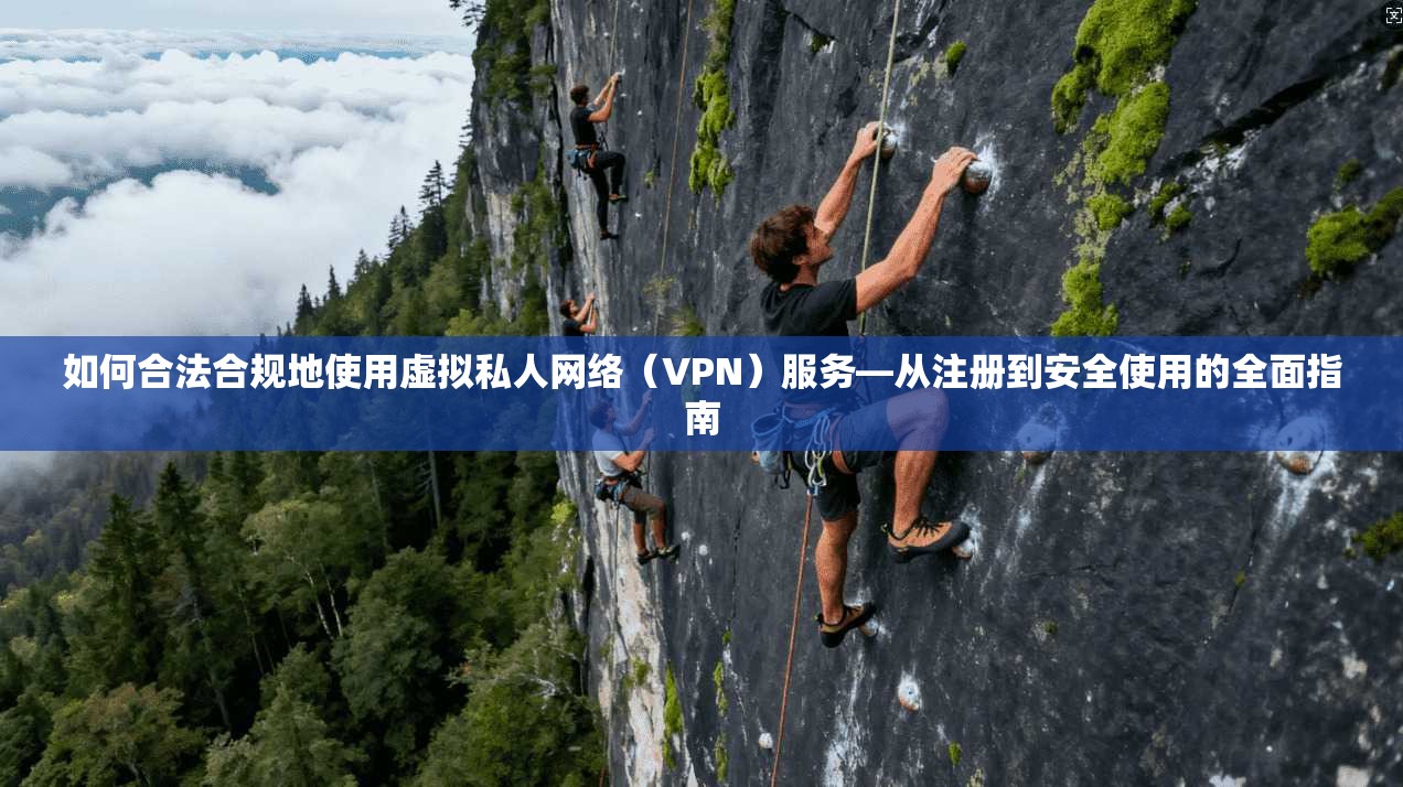 如何合法合规地使用虚拟私人网络(VPN)服务—从注册到安全使用的全面指南