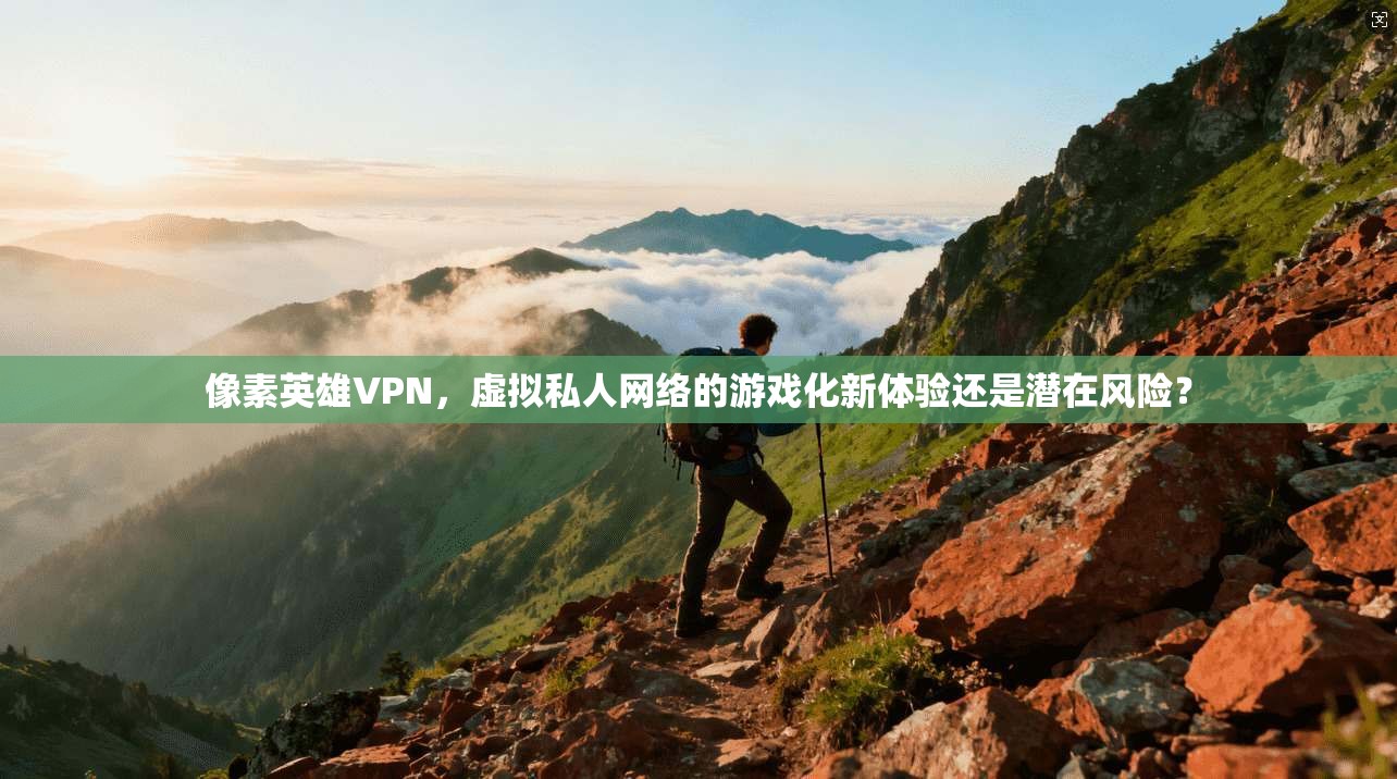 像素英雄VPN,虚拟私人网络的游戏化新体验还是潜在风险?