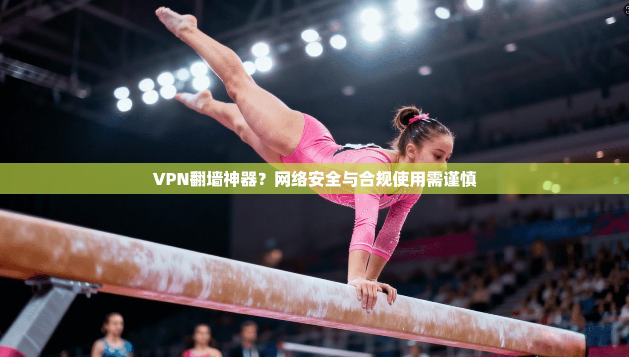 VPN翻墙神器？网络安全与合规使用需谨慎
