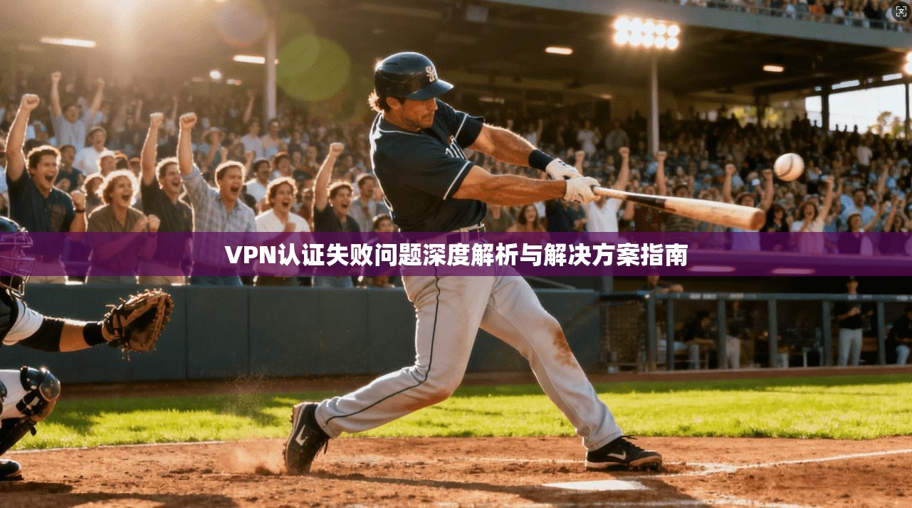 VPN认证失败问题深度解析与解决方案指南