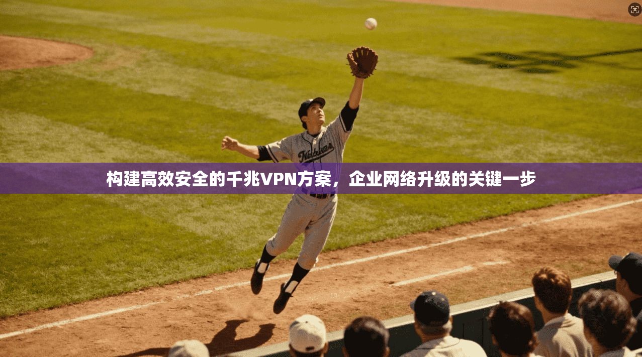构建高效安全的千兆VPN方案，企业网络升级的关键一步