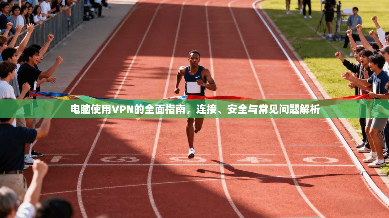 电脑使用VPN的全面指南，连接、安全与常见问题解析