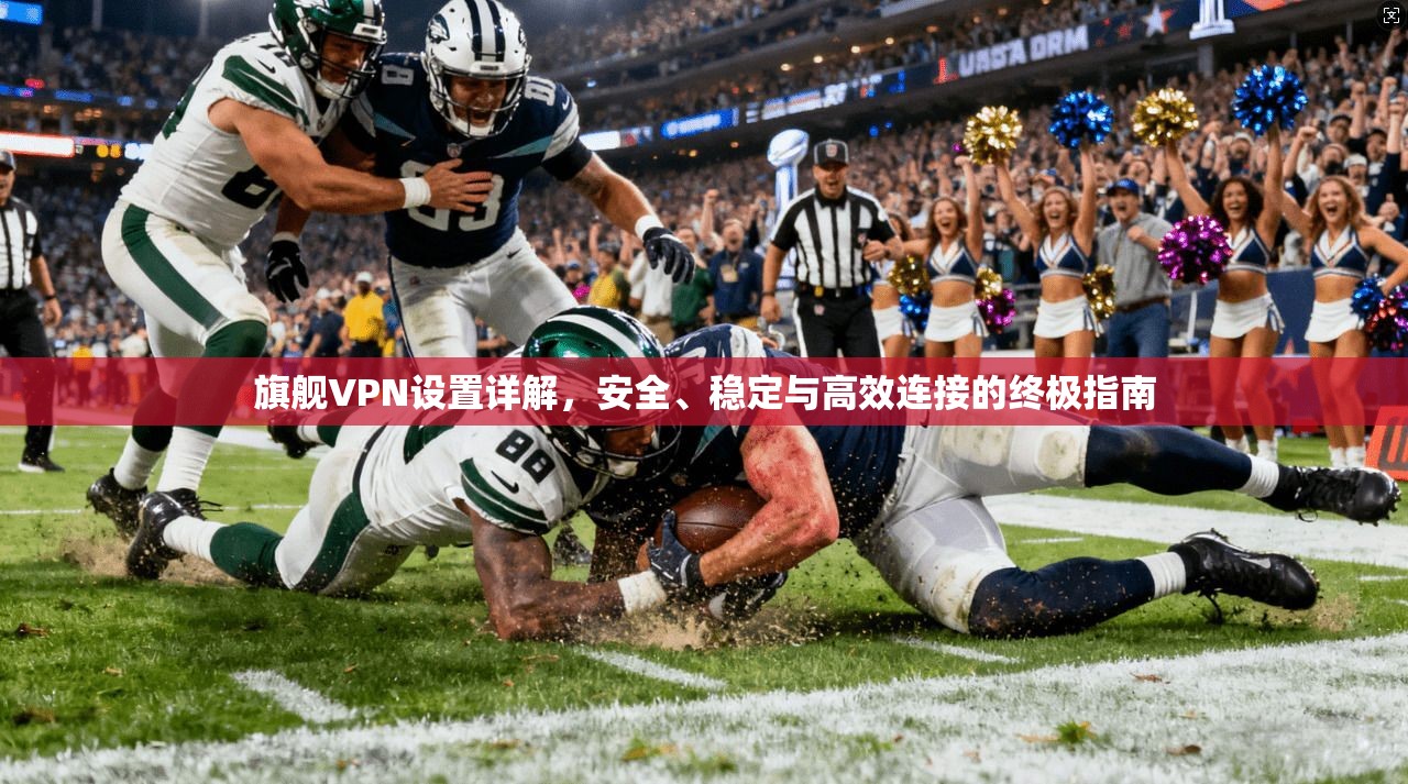 旗舰VPN设置详解，安全、稳定与高效连接的终极指南