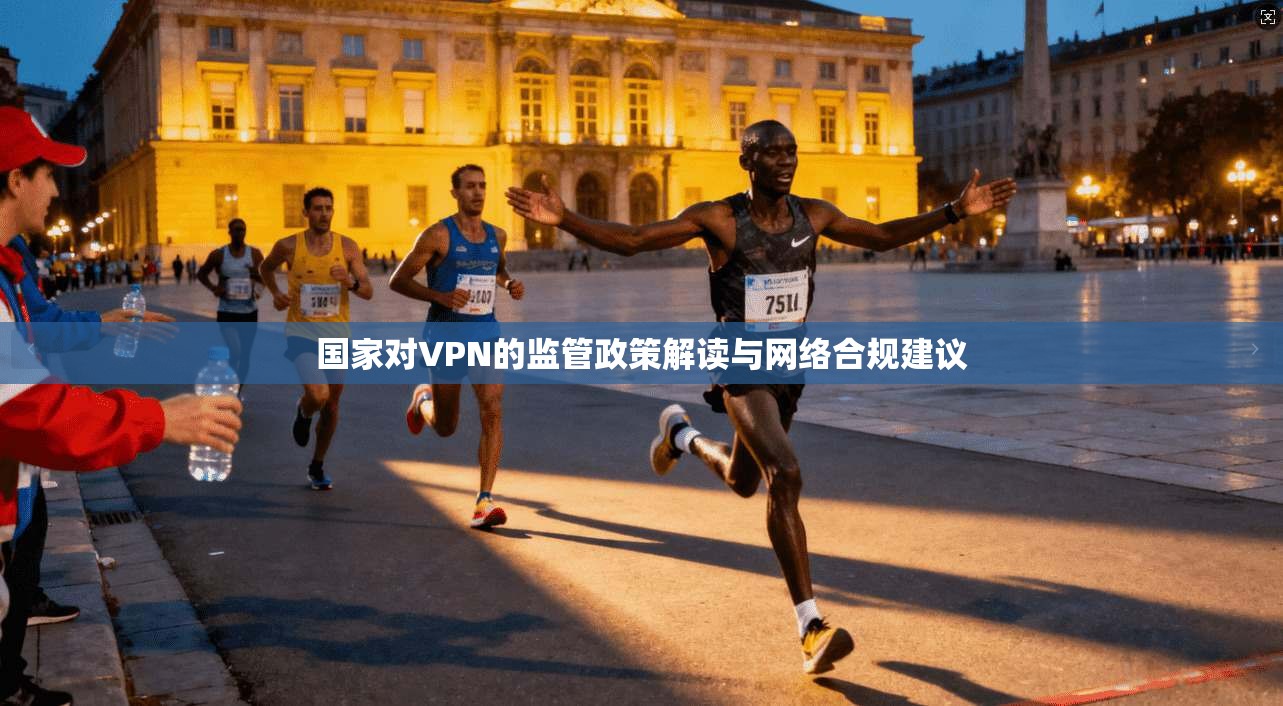 国家对VPN的监管政策解读与网络合规建议