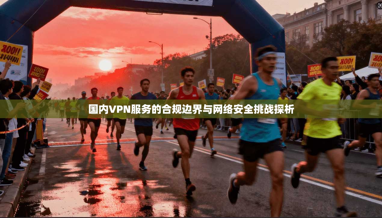 国内VPN服务的合规边界与网络安全挑战探析