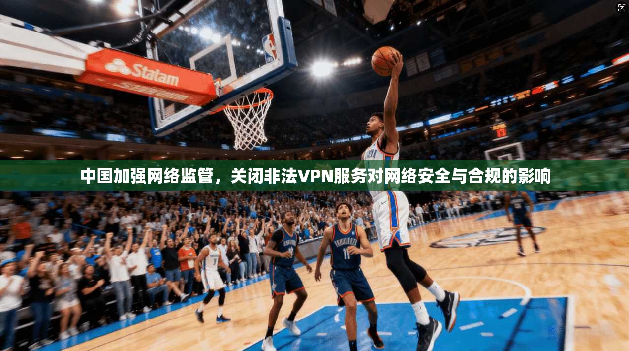 中国加强网络监管，关闭非法VPN服务对网络安全与合规的影响