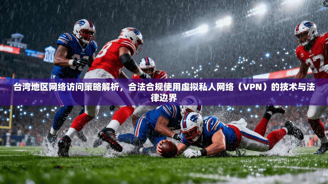 台湾地区网络访问策略解析，合法合规使用虚拟私人网络（VPN）的技术与法律边界