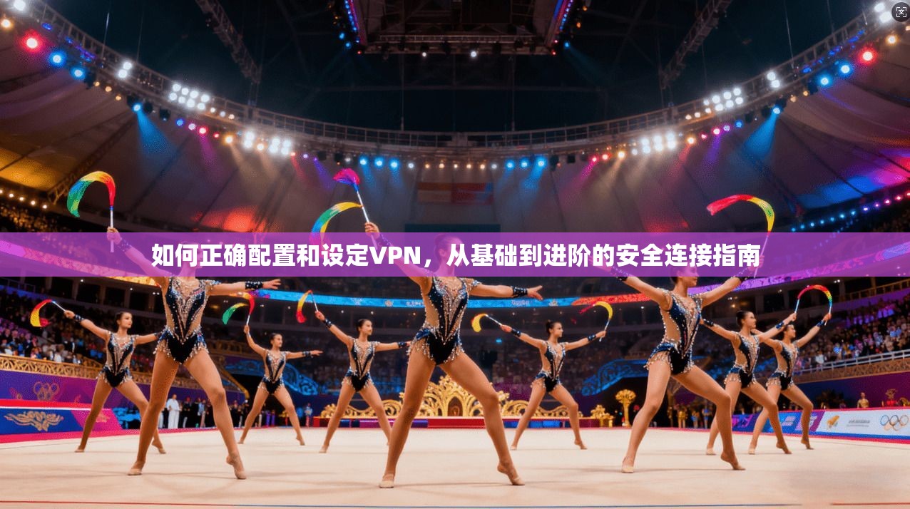 如何正确配置和设定VPN，从基础到进阶的安全连接指南