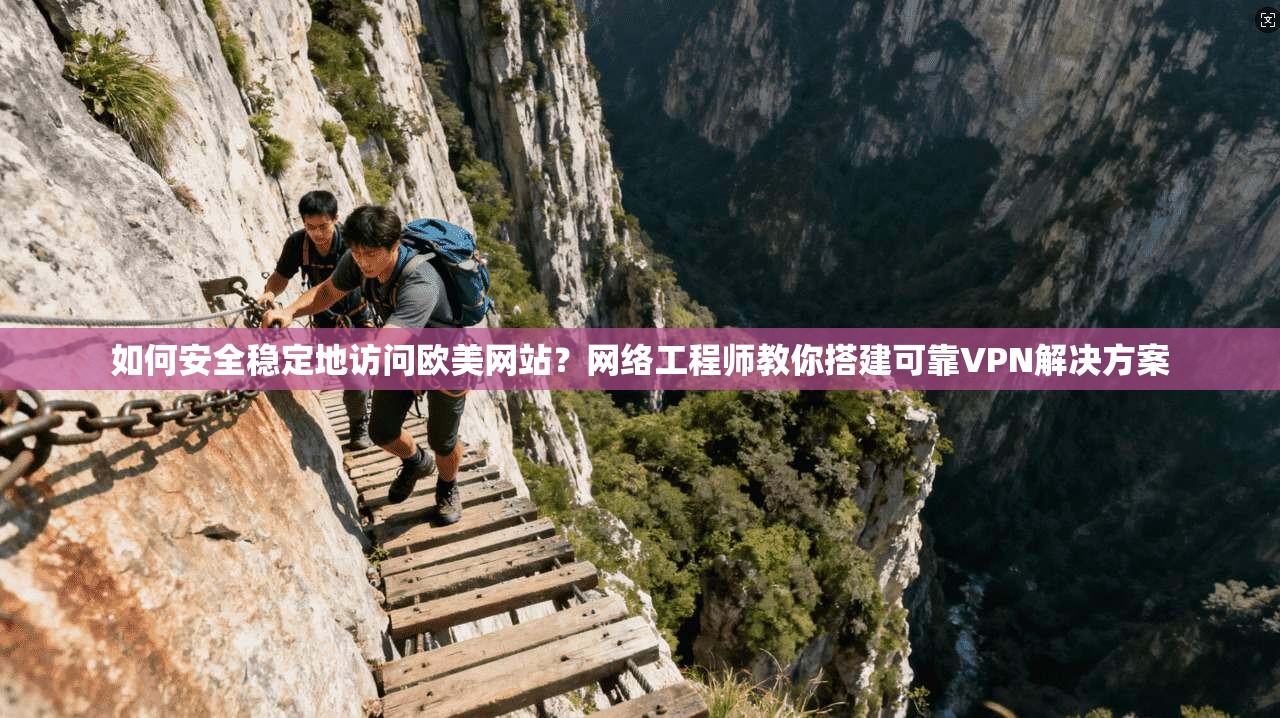如何安全稳定地访问欧美网站？网络工程师教你搭建可靠VPN解决方案