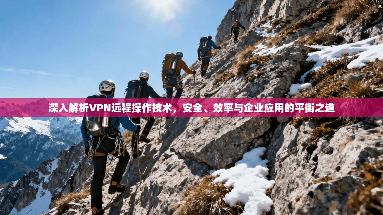 深入解析VPN远程操作技术，安全、效率与企业应用的平衡之道