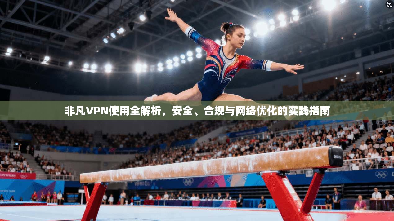 非凡VPN使用全解析，安全、合规与网络优化的实践指南