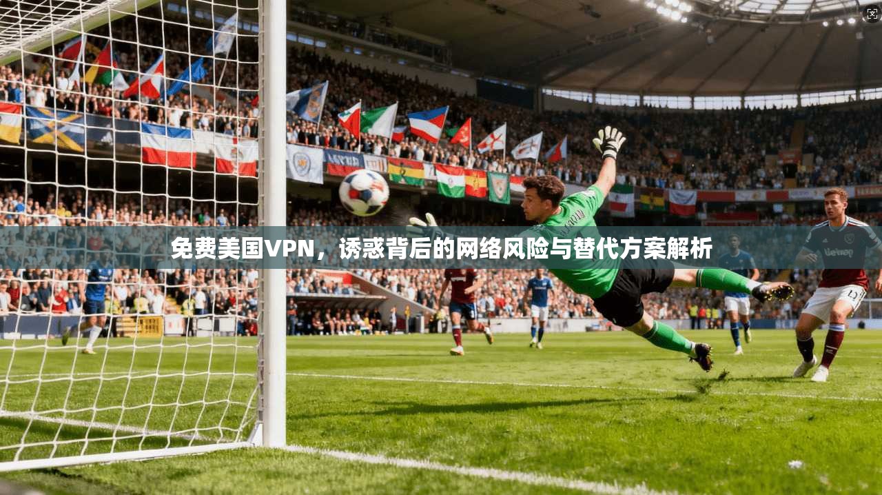 免费美国VPN，诱惑背后的网络风险与替代方案解析