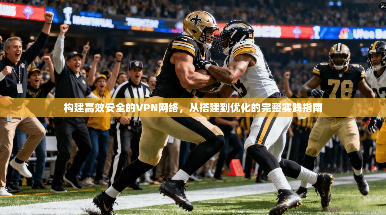 构建高效安全的VPN网络，从搭建到优化的完整实践指南