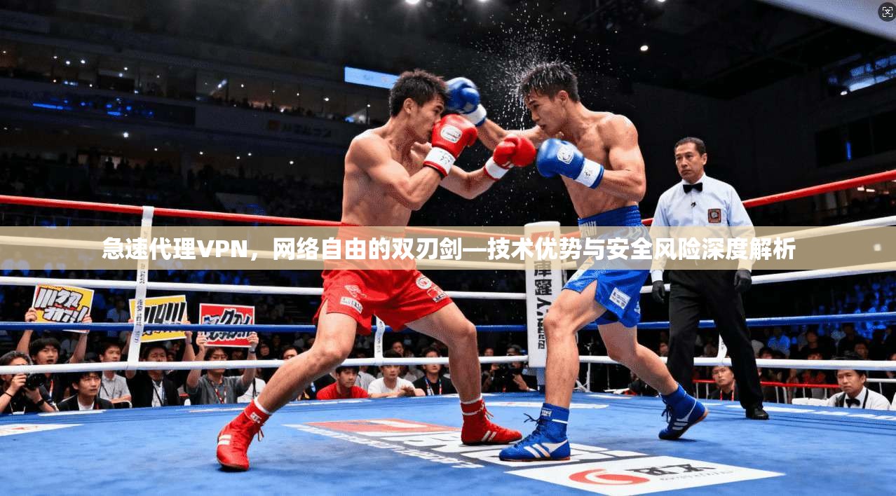 急速代理VPN，网络自由的双刃剑—技术优势与安全风险深度解析
