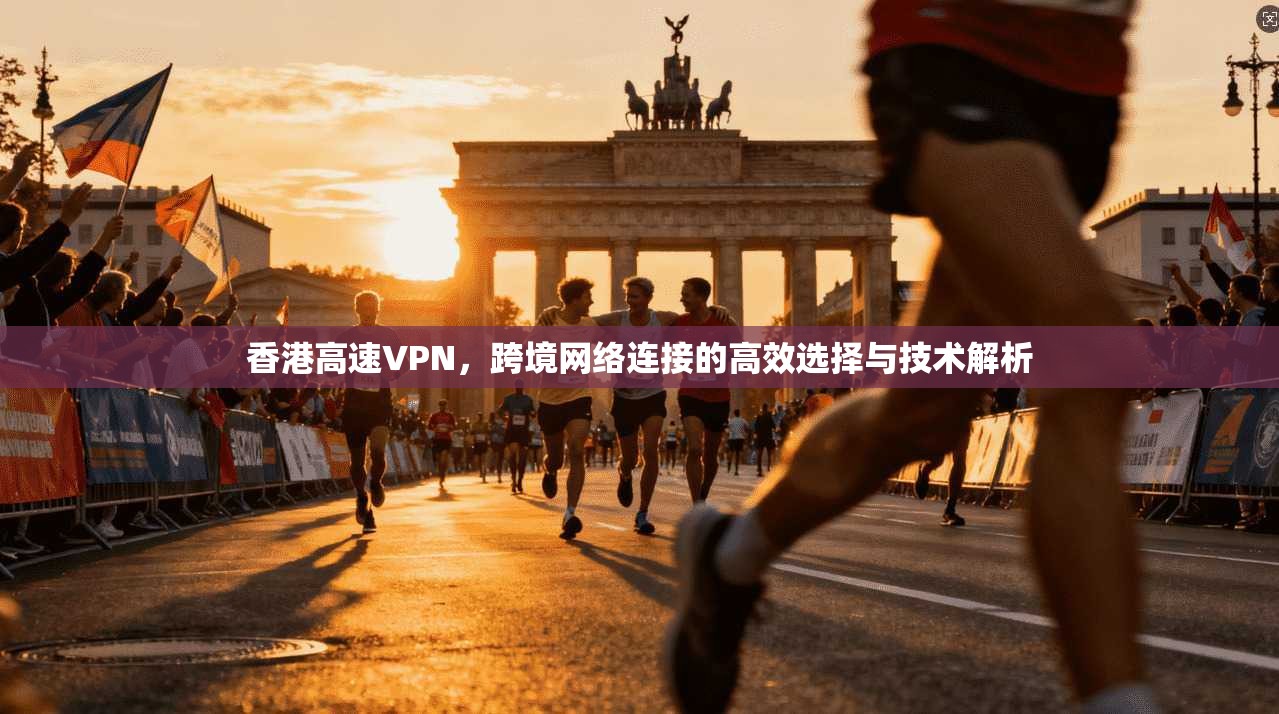 香港高速VPN，跨境网络连接的高效选择与技术解析