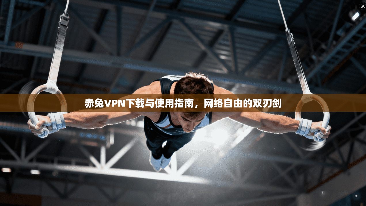 赤兔VPN下载与使用指南，网络自由的双刃剑