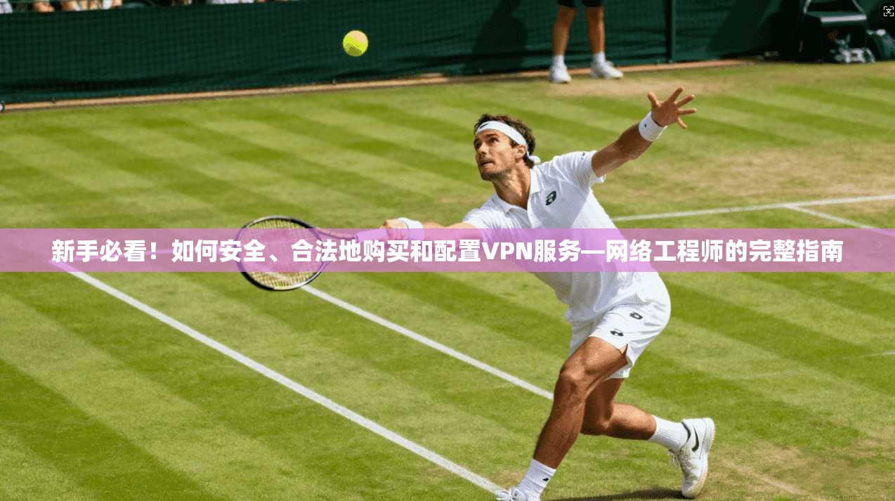 新手必看！如何安全、合法地购买和配置VPN服务—网络工程师的完整指南