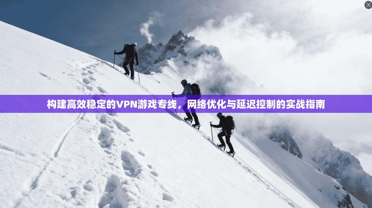 构建高效稳定的VPN游戏专线，网络优化与延迟控制的实战指南