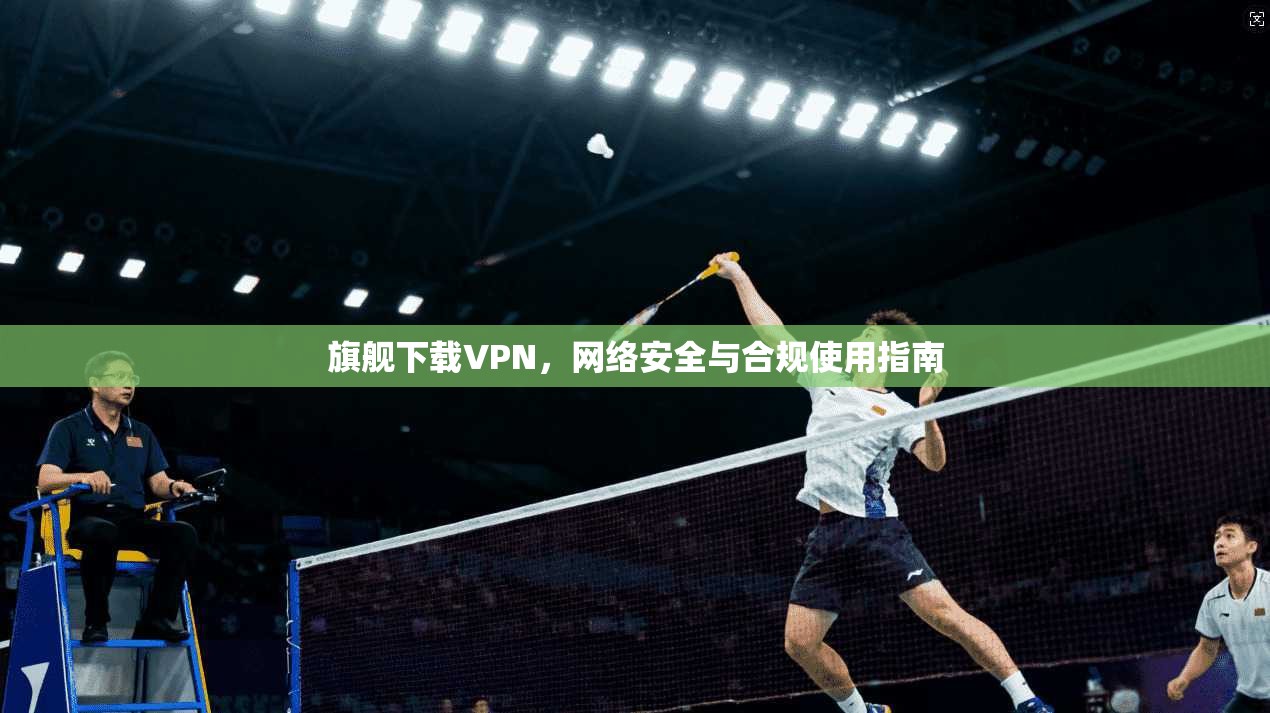 旗舰下载VPN，网络安全与合规使用指南