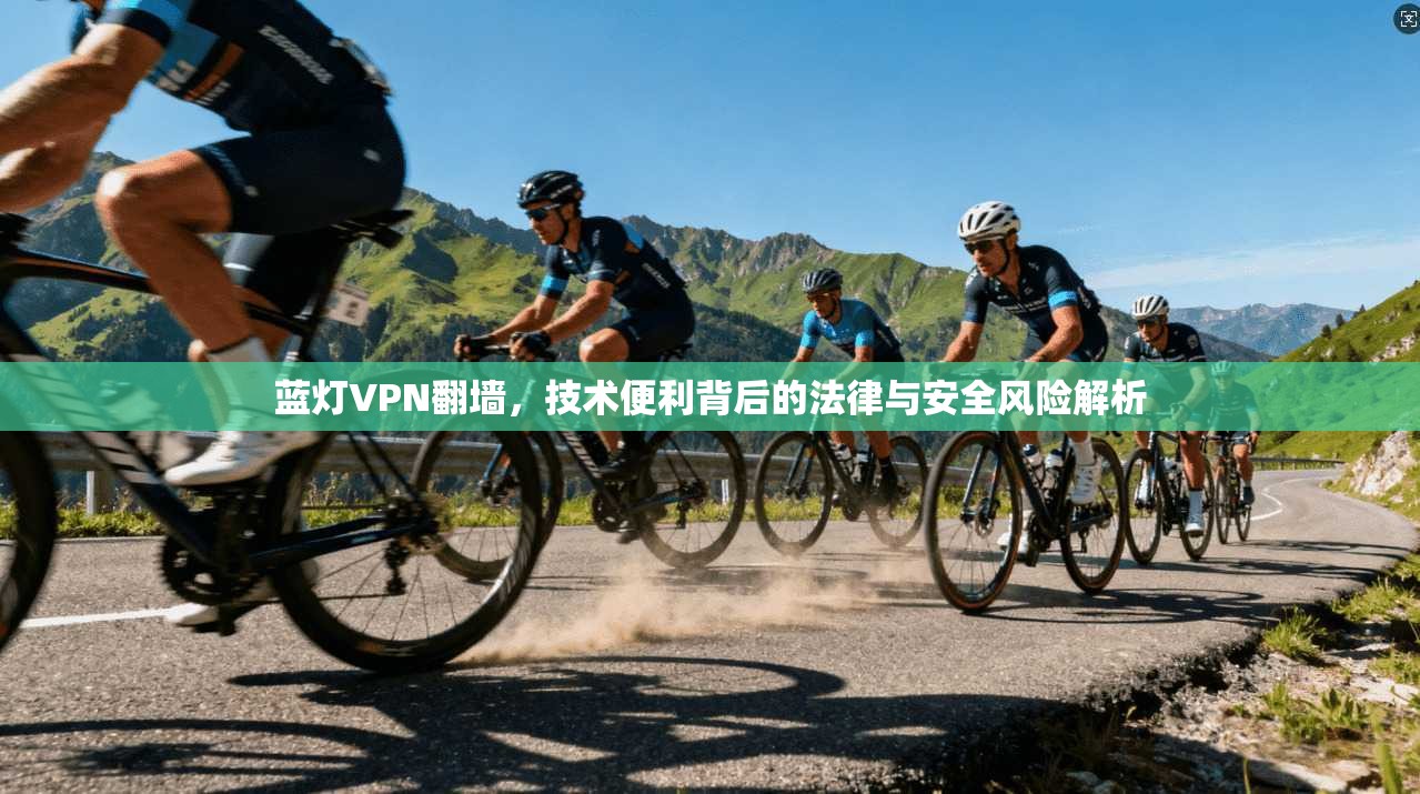 蓝灯VPN翻墙，技术便利背后的法律与安全风险解析