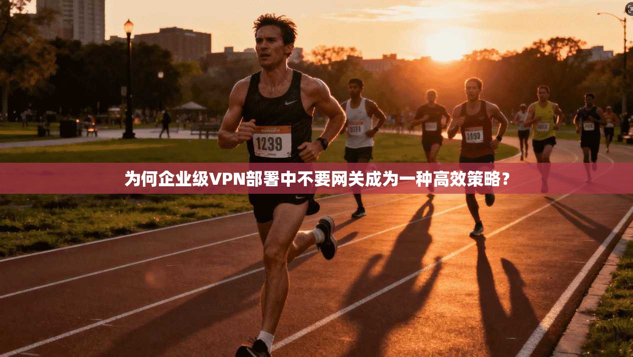 为何企业级VPN部署中不要网关成为一种高效策略？