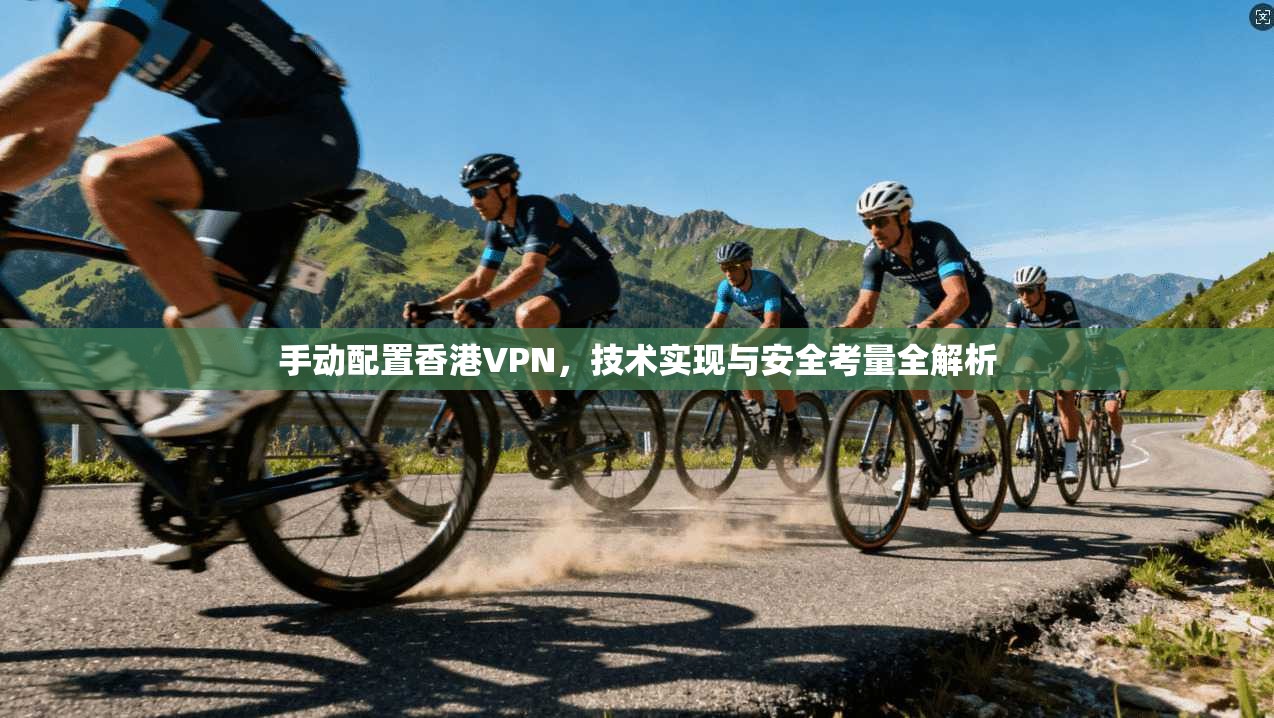 手动配置香港VPN,技术实现与安全考量全解析