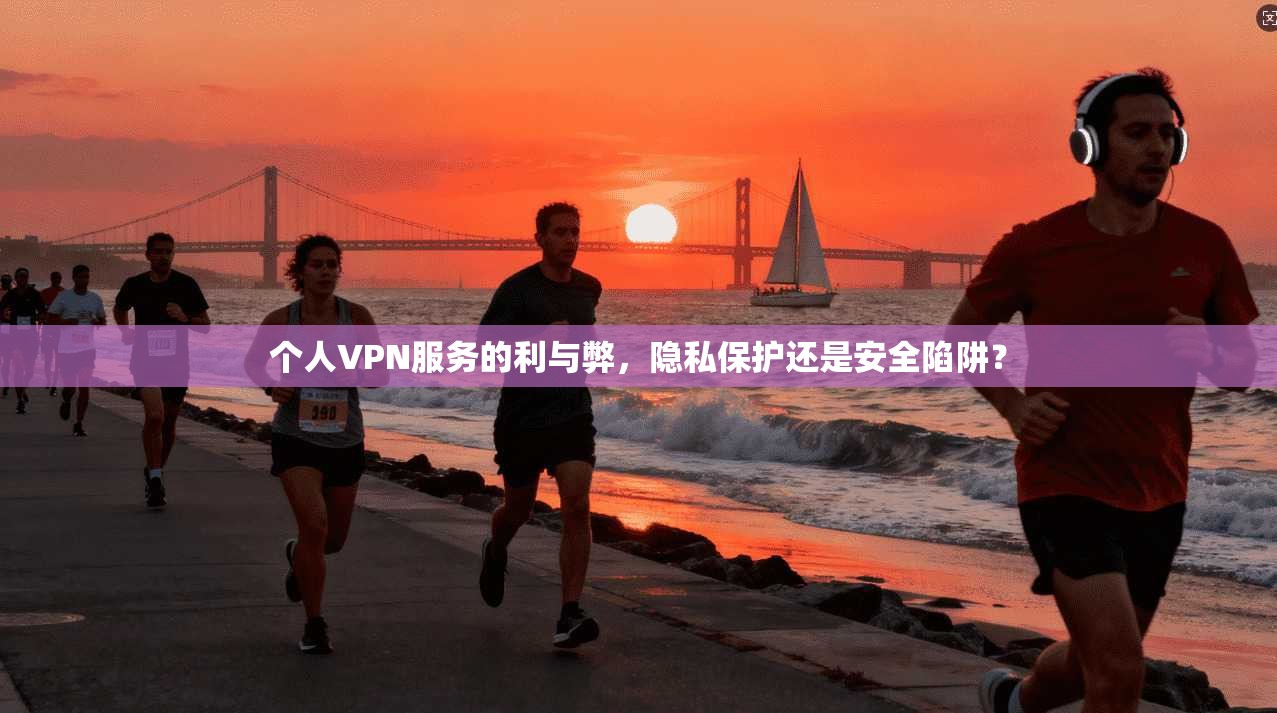 个人VPN服务的利与弊，隐私保护还是安全陷阱？