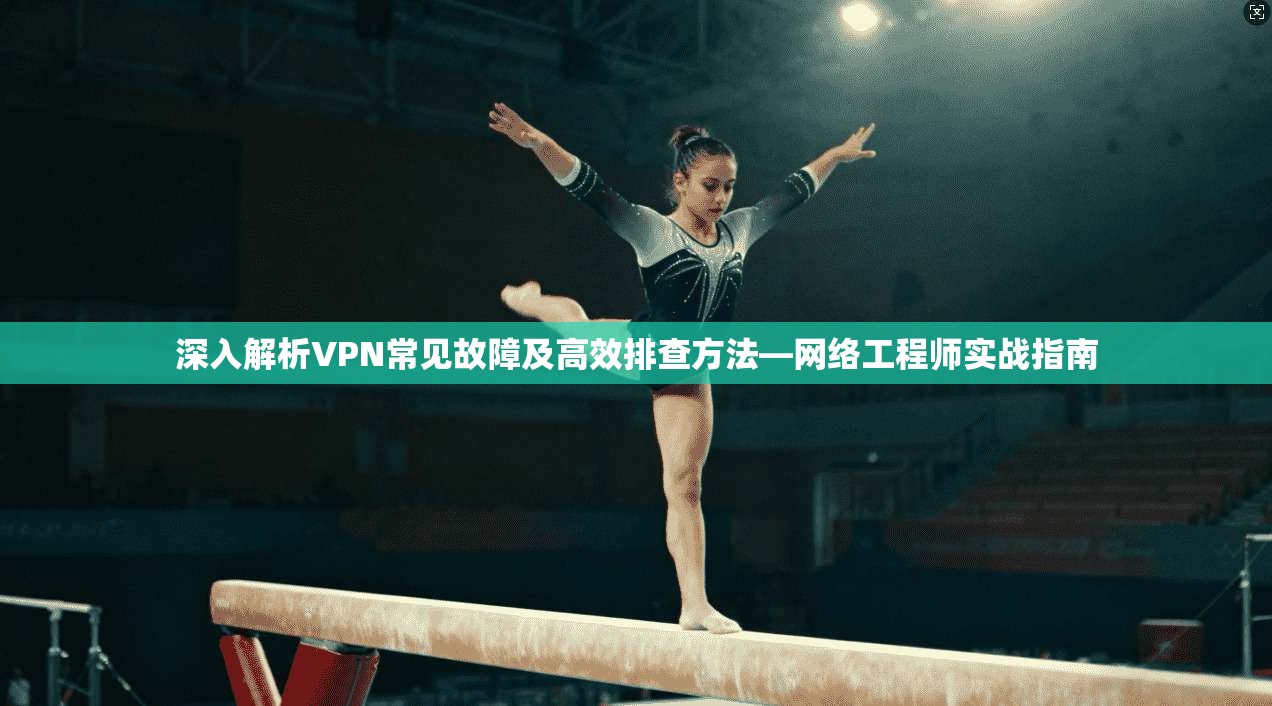 深入解析VPN常见故障及高效排查方法—网络工程师实战指南